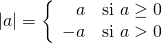 \[|a| = \left\{\begin{array}{rl}  a & \text{si } a \geq 0\\   -a & \text{si } a > 0 \end{array} \right.\]